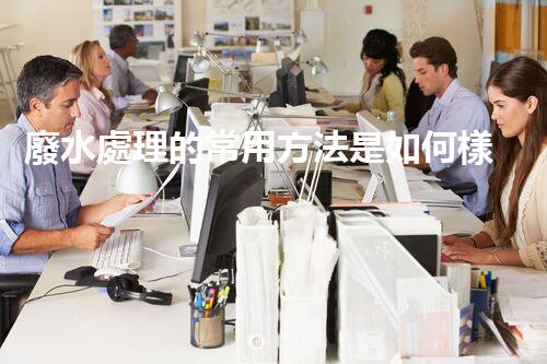 廢水處理的常用方法是如何樣的？揭秘那些你不明白的技術(shù)！